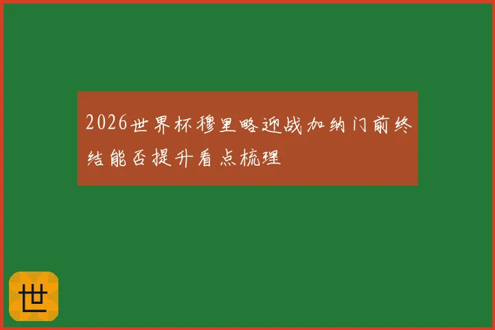2026世界杯穆里略迎战加纳门前终结能否提升看点梳理