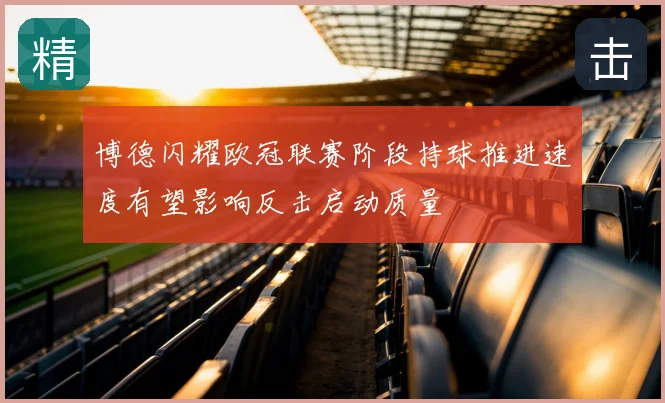 博德闪耀欧冠联赛阶段持球推进速度有望影响反击启动质量