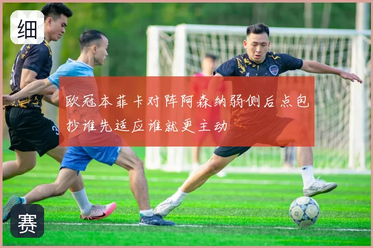 欧冠本菲卡对阵阿森纳弱侧后点包抄谁先适应谁就更主动