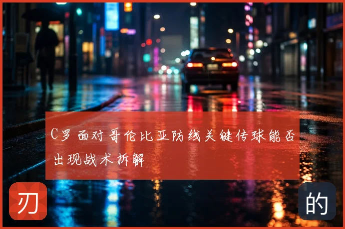 C罗面对哥伦比亚防线关键传球能否出现战术拆解
