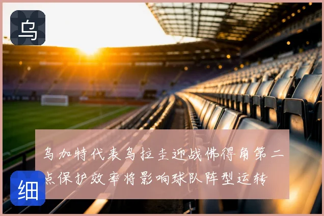 乌加特代表乌拉圭迎战佛得角第二点保护效率将影响球队阵型运转