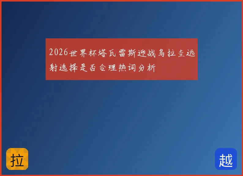 2026世界杯塔瓦雷斯迎战乌拉圭远射选择是否合理热词分析