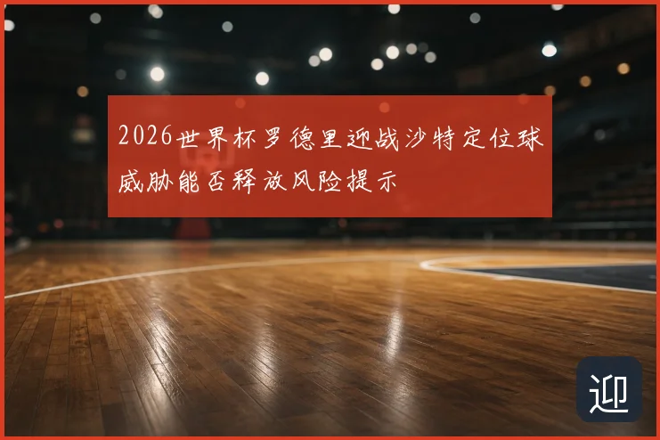 2026世界杯罗德里迎战沙特定位球威胁能否释放风险提示