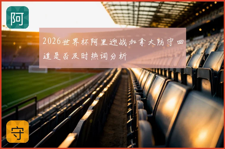 2026世界杯阿里迎战加拿大防守回追是否及时热词分析